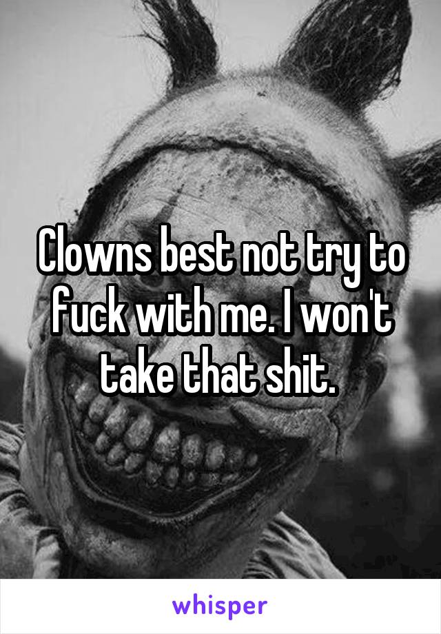 Clowns best not try to fuck with me. I won't take that shit. 