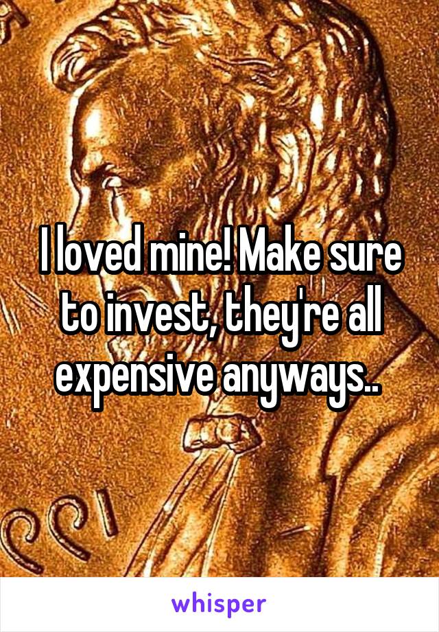 I loved mine! Make sure to invest, they're all expensive anyways.. 