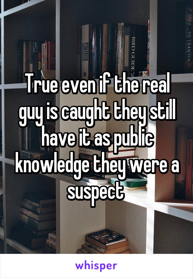 True even if the real guy is caught they still have it as public knowledge they were a suspect 