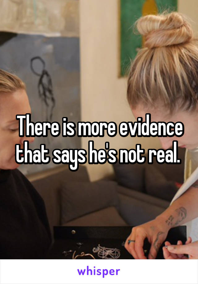 There is more evidence that says he's not real. 