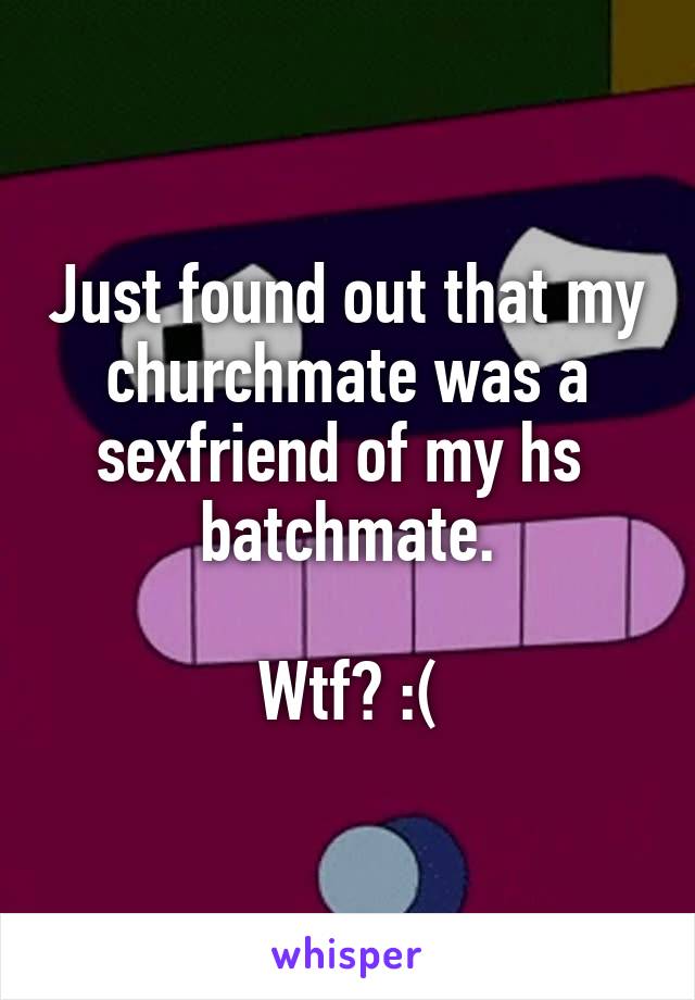 Just found out that my churchmate was a sexfriend of my hs  batchmate.

Wtf? :(