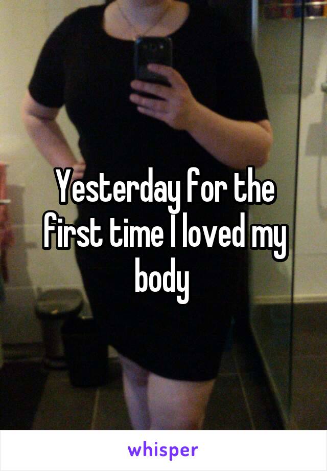 Yesterday for the first time I loved my body 