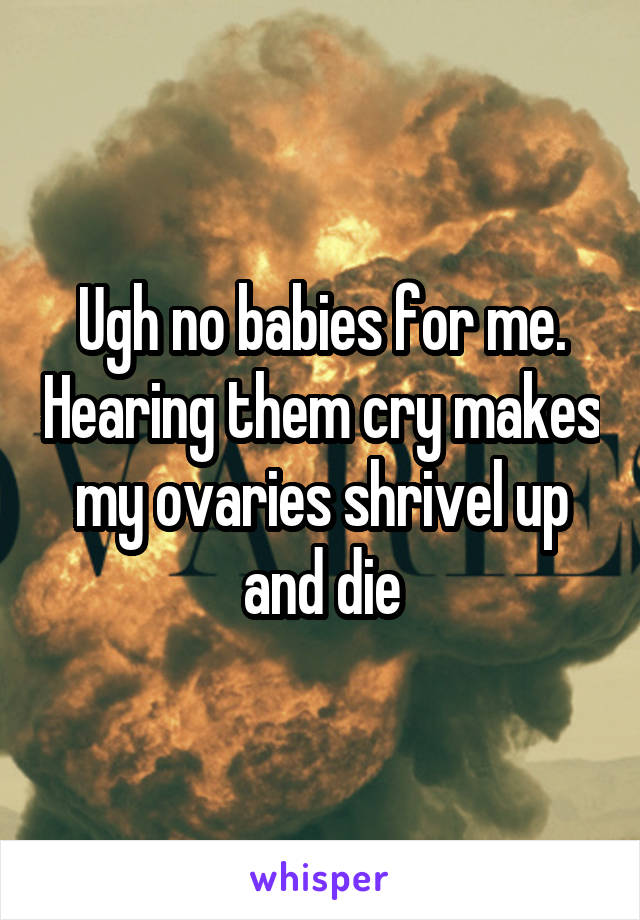 Ugh no babies for me. Hearing them cry makes my ovaries shrivel up and die