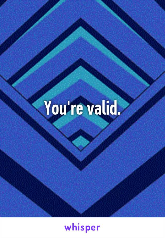 You're valid.
