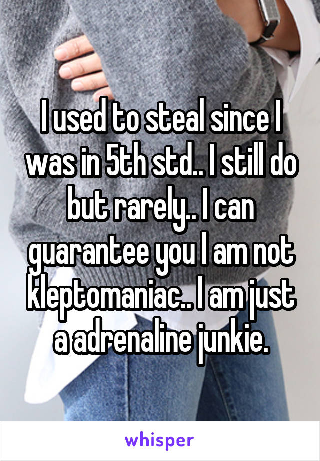 I used to steal since I was in 5th std.. I still do but rarely.. I can guarantee you I am not kleptomaniac.. I am just a adrenaline junkie.