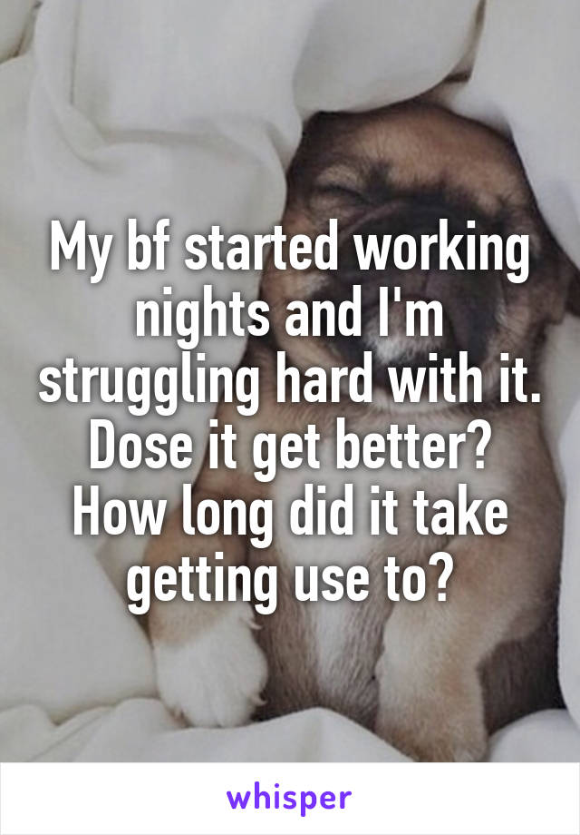 My bf started working nights and I'm struggling hard with it. Dose it get better? How long did it take getting use to?