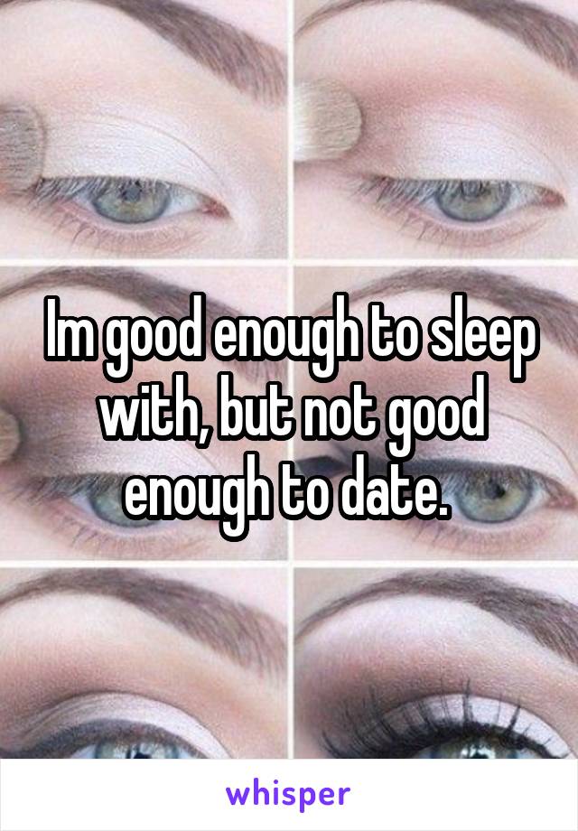 Im good enough to sleep with, but not good enough to date. 