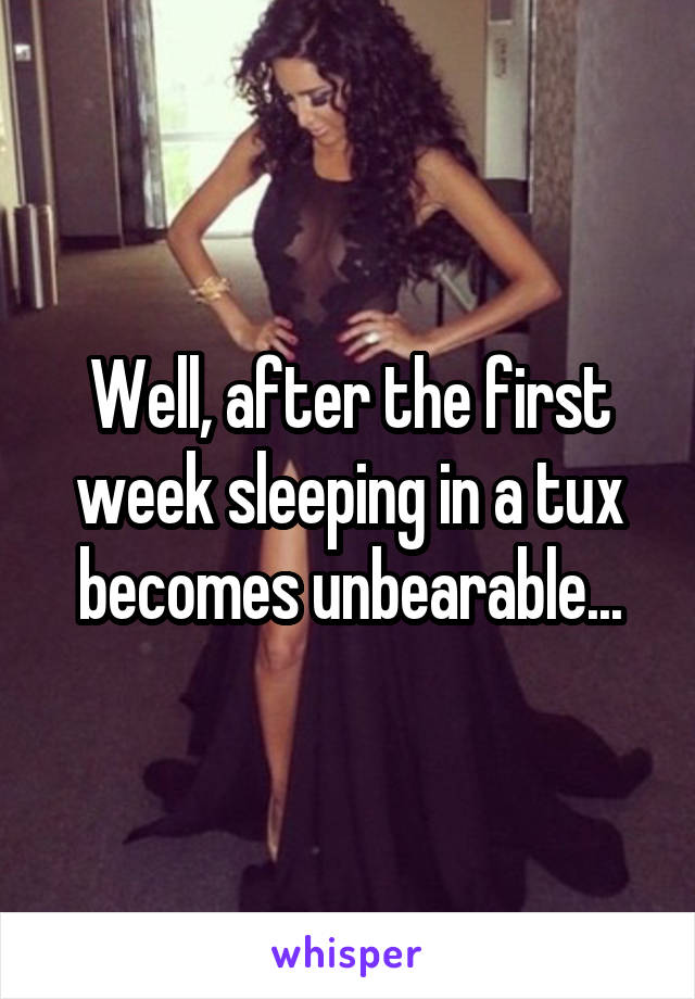 Well, after the first week sleeping in a tux becomes unbearable...