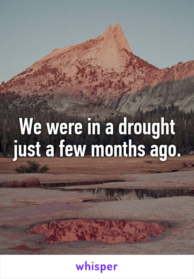 We were in a drought just a few months ago.