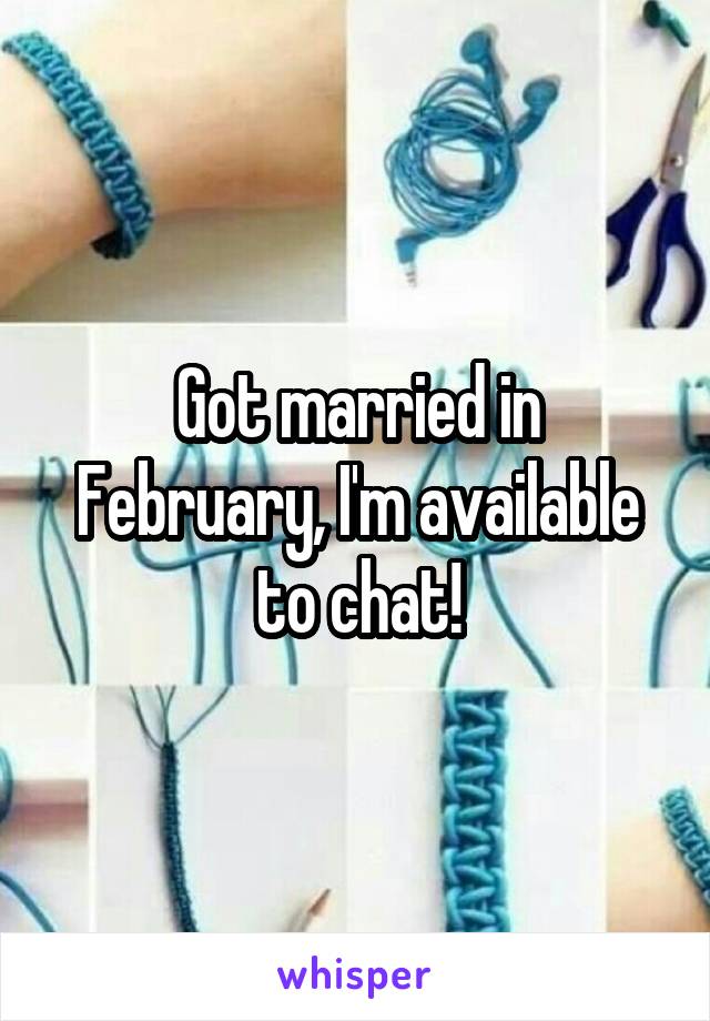 Got married in February, I'm available to chat!