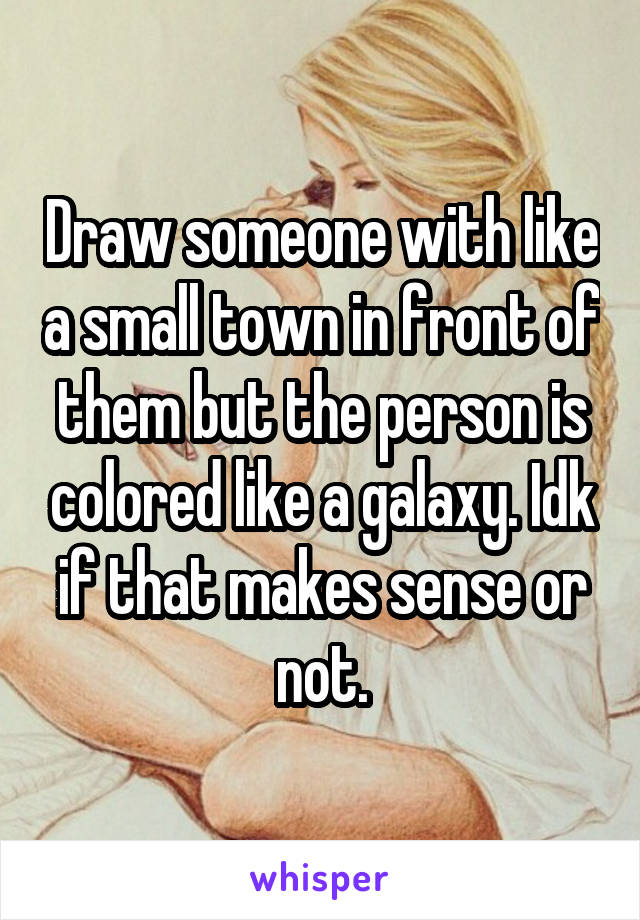 Draw someone with like a small town in front of them but the person is colored like a galaxy. Idk if that makes sense or not.