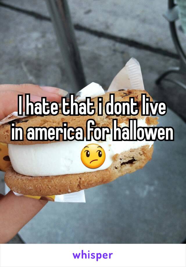 I hate that i dont live in america for hallowen😞