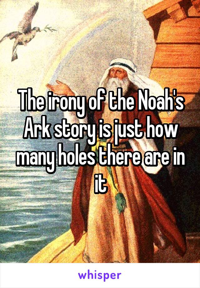 The irony of the Noah's Ark story is just how many holes there are in it