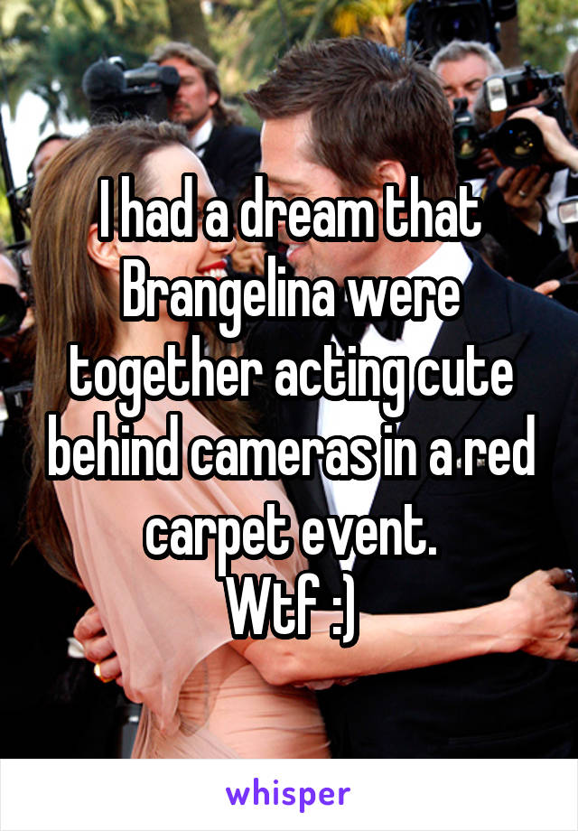 I had a dream that Brangelina were together acting cute behind cameras in a red carpet event.
Wtf :)