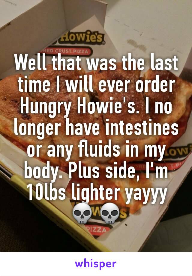 Well that was the last time I will ever order Hungry Howie's. I no longer have intestines or any fluids in my body. Plus side, I'm 10lbs lighter yayyy 💀💀