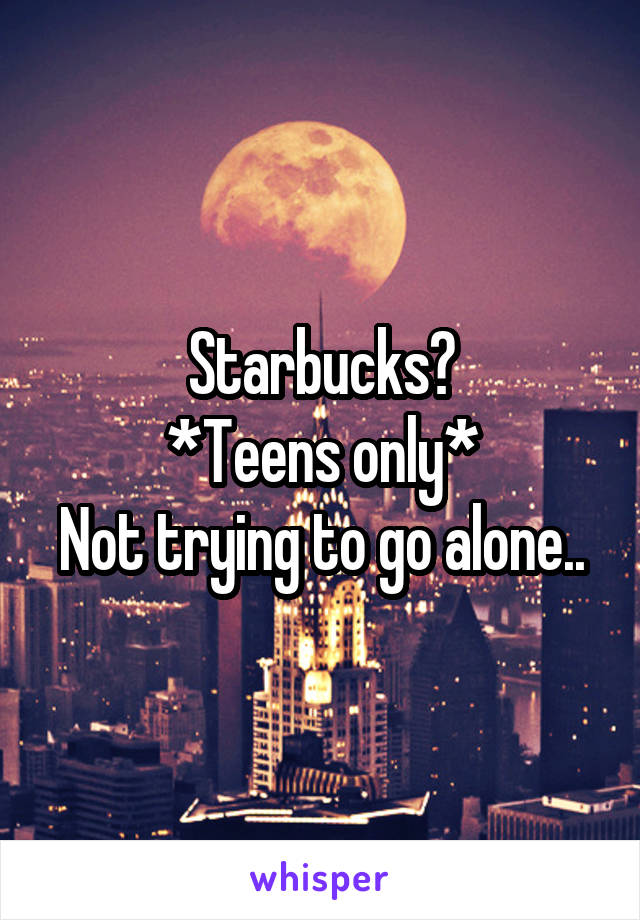 Starbucks?
*Teens only*
Not trying to go alone..