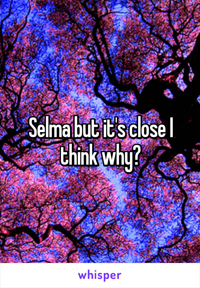 Selma but it's close I think why?