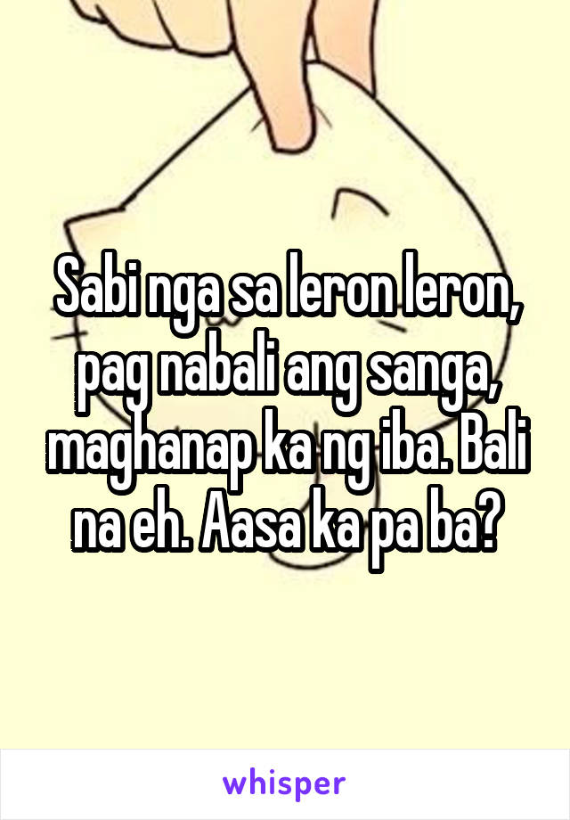 Sabi nga sa leron leron, pag nabali ang sanga, maghanap ka ng iba. Bali na eh. Aasa ka pa ba?