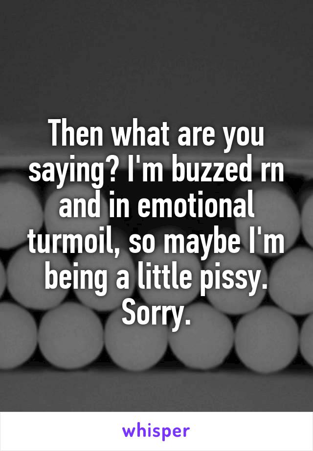 Then what are you saying? I'm buzzed rn and in emotional turmoil, so maybe I'm being a little pissy. Sorry.