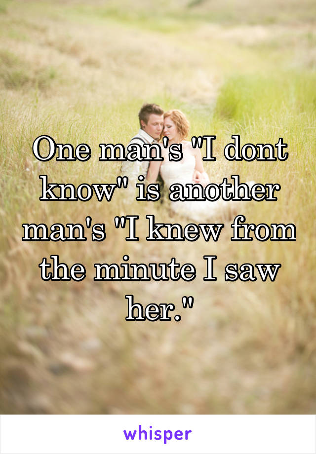 One man's "I dont know" is another man's "I knew from the minute I saw her."