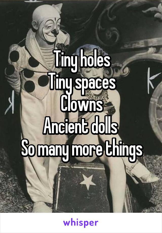 Tiny holes
Tiny spaces
Clowns
Ancient dolls 
So many more things
