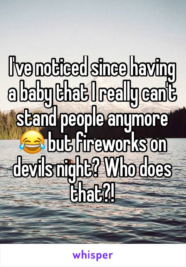 I've noticed since having a baby that I really can't stand people anymore 😂 but fireworks on devils night? Who does that?! 
