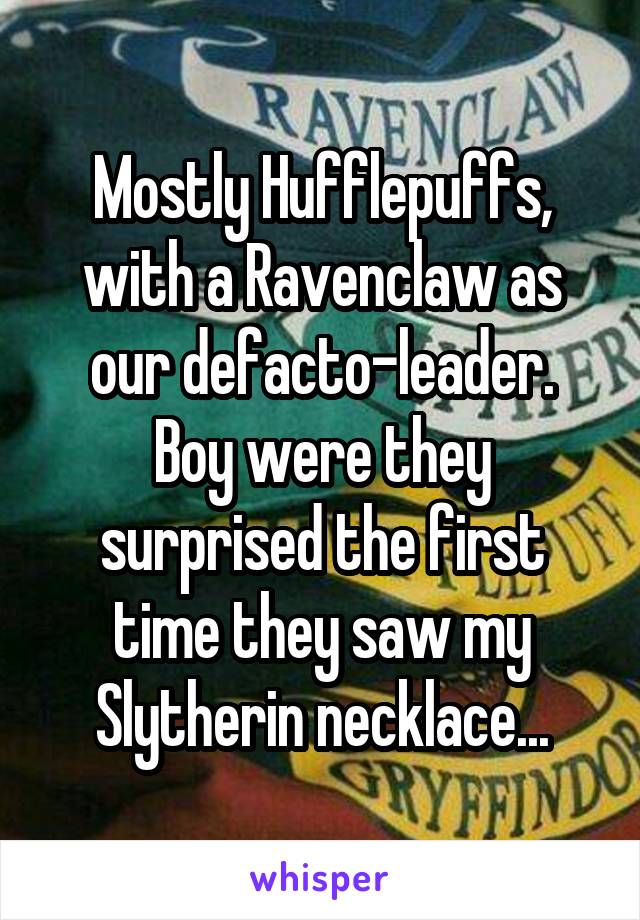 Mostly Hufflepuffs, with a Ravenclaw as our defacto-leader.
Boy were they surprised the first time they saw my Slytherin necklace...