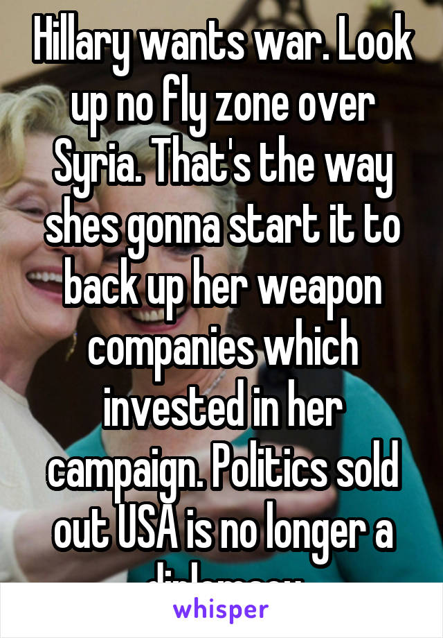 Hillary wants war. Look up no fly zone over Syria. That's the way shes gonna start it to back up her weapon companies which invested in her campaign. Politics sold out USA is no longer a diplomacy