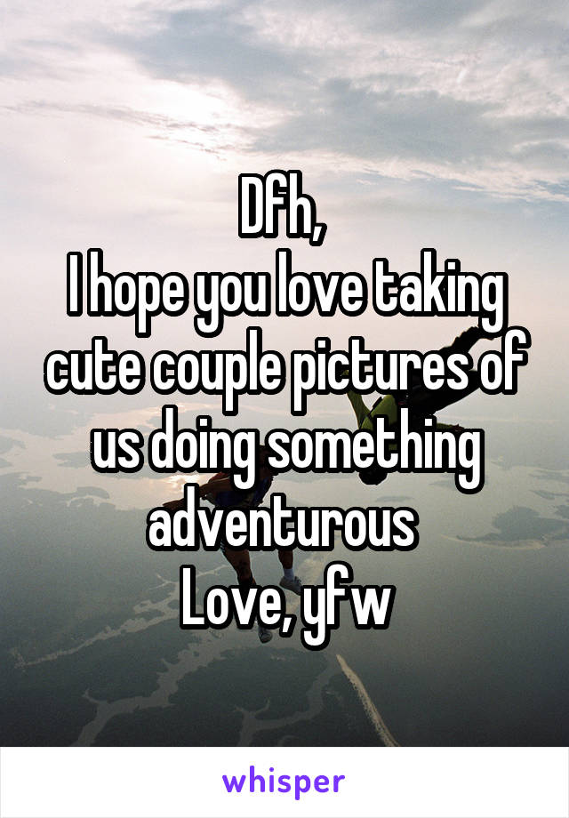 Dfh, 
I hope you love taking cute couple pictures of us doing something adventurous 
Love, yfw