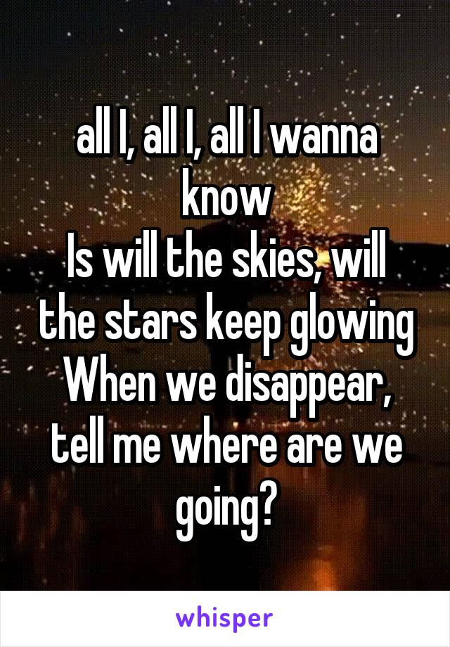 all I, all I, all I wanna know
Is will the skies, will the stars keep glowing
When we disappear, tell me where are we going?