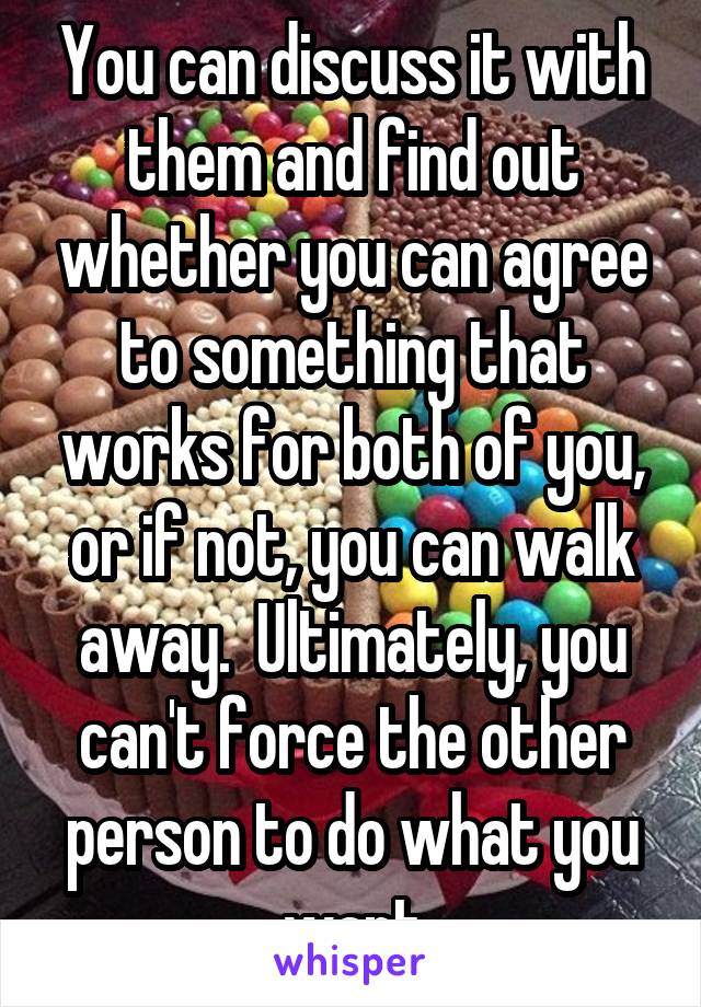 You can discuss it with them and find out whether you can agree to something that works for both of you, or if not, you can walk away.  Ultimately, you can't force the other person to do what you want