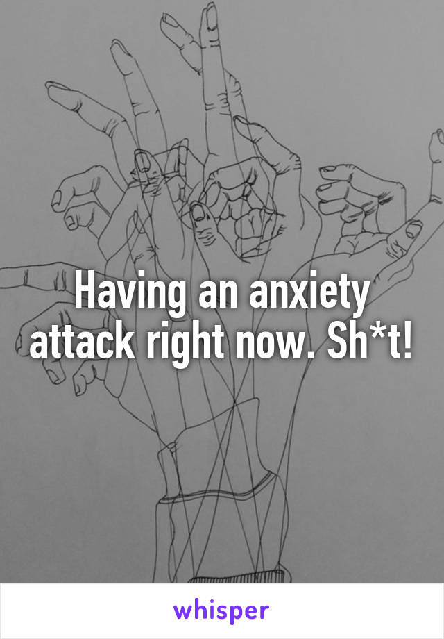 Having an anxiety attack right now. Sh*t!