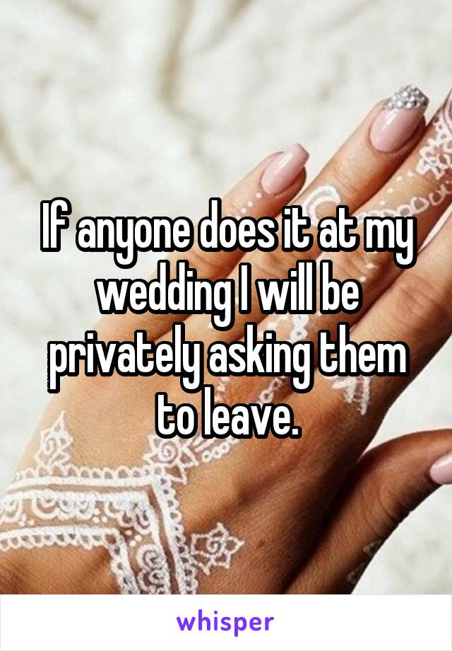 If anyone does it at my wedding I will be privately asking them to leave.