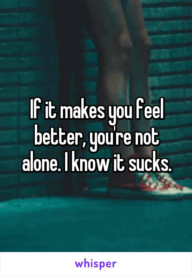 If it makes you feel better, you're not alone. I know it sucks.
