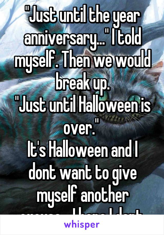 "Just until the year anniversary..." I told myself. Then we would break up.
"Just until Halloween is over." 
It's Halloween and I dont want to give myself another excuse... I hope I dont.