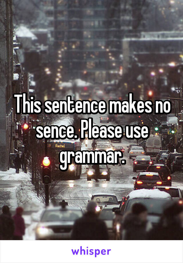 This sentence makes no sence. Please use grammar.