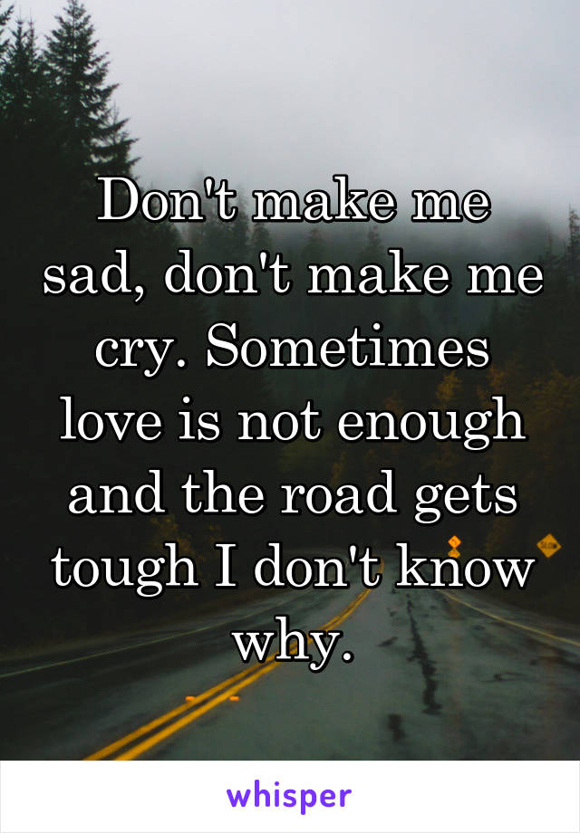 Don't make me sad, don't make me cry. Sometimes love is not enough and the road gets tough I don't know why.