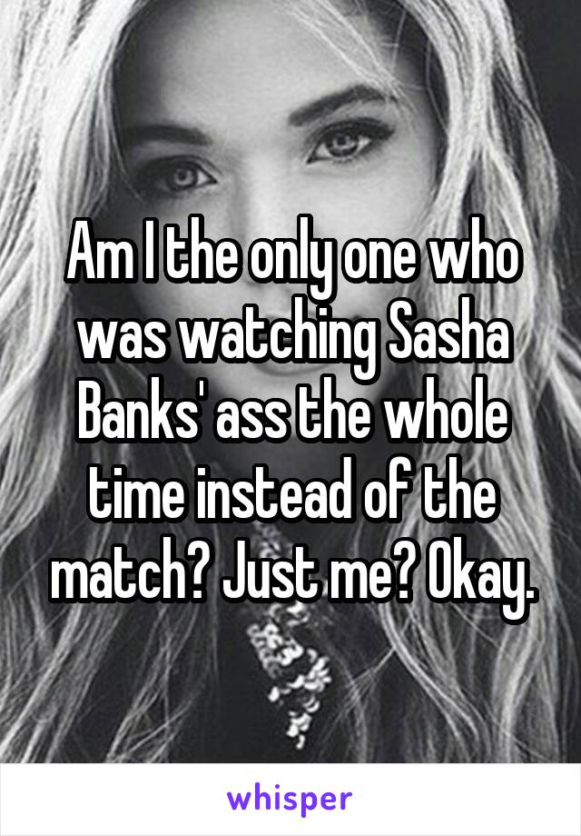 Am I the only one who was watching Sasha Banks' ass the whole time instead of the match? Just me? Okay.