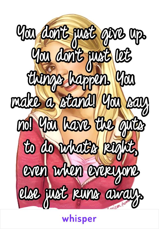 You don't just give up. You don't just let things happen. You make a stand! You say no! You have the guts to do what's right, even when everyone else just runs away.