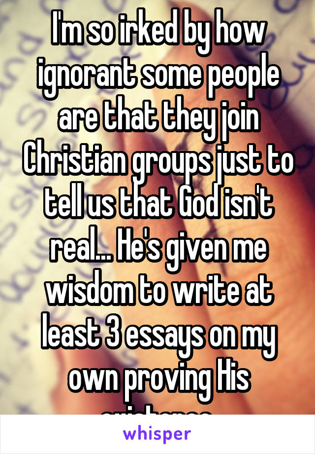 I'm so irked by how ignorant some people are that they join Christian groups just to tell us that God isn't real... He's given me wisdom to write at least 3 essays on my own proving His existence.