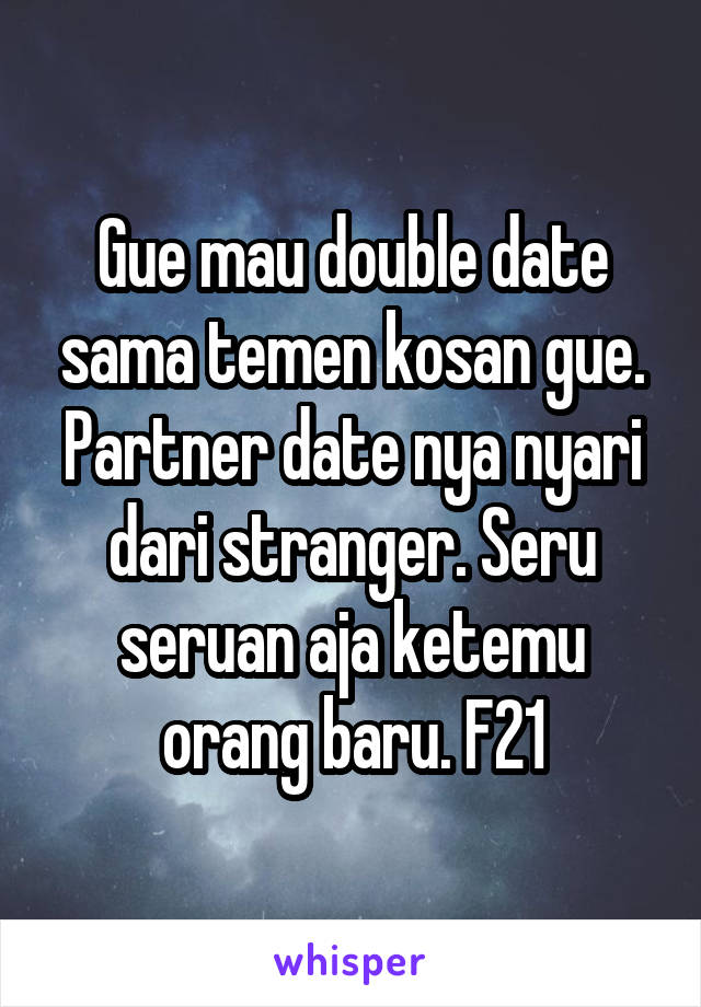 Gue mau double date sama temen kosan gue. Partner date nya nyari dari stranger. Seru seruan aja ketemu orang baru. F21