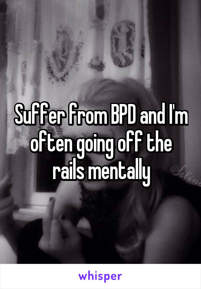 Suffer from BPD and I'm often going off the rails mentally