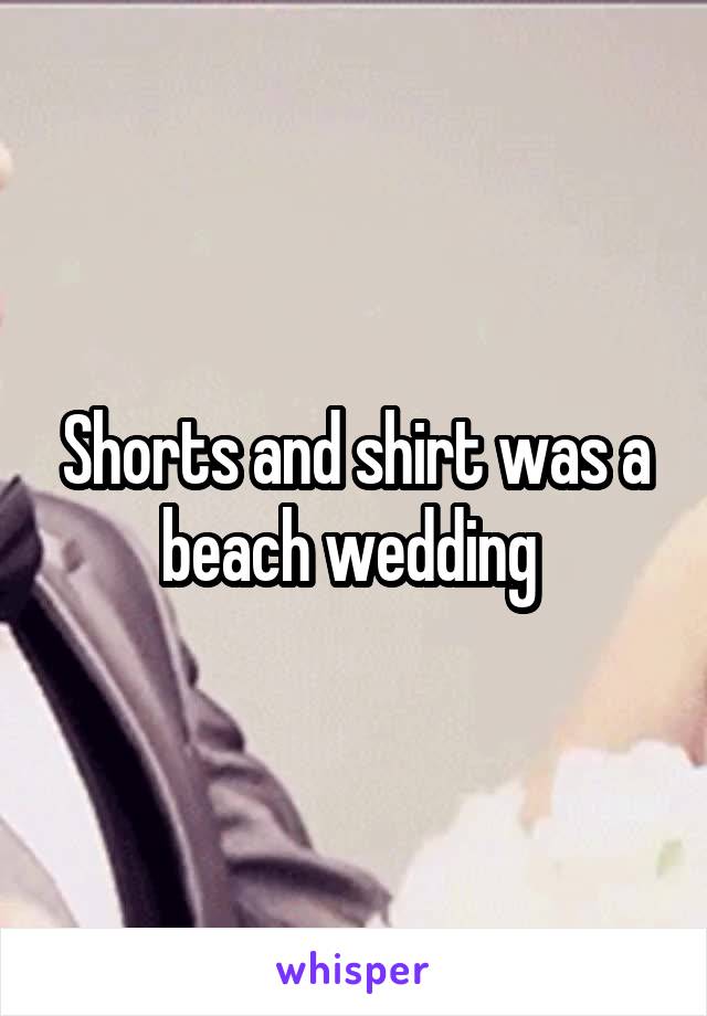 Shorts and shirt was a beach wedding 