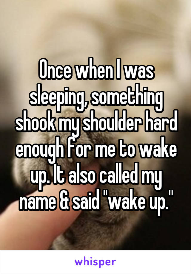 Once when I was sleeping, something shook my shoulder hard enough for me to wake up. It also called my name & said "wake up."