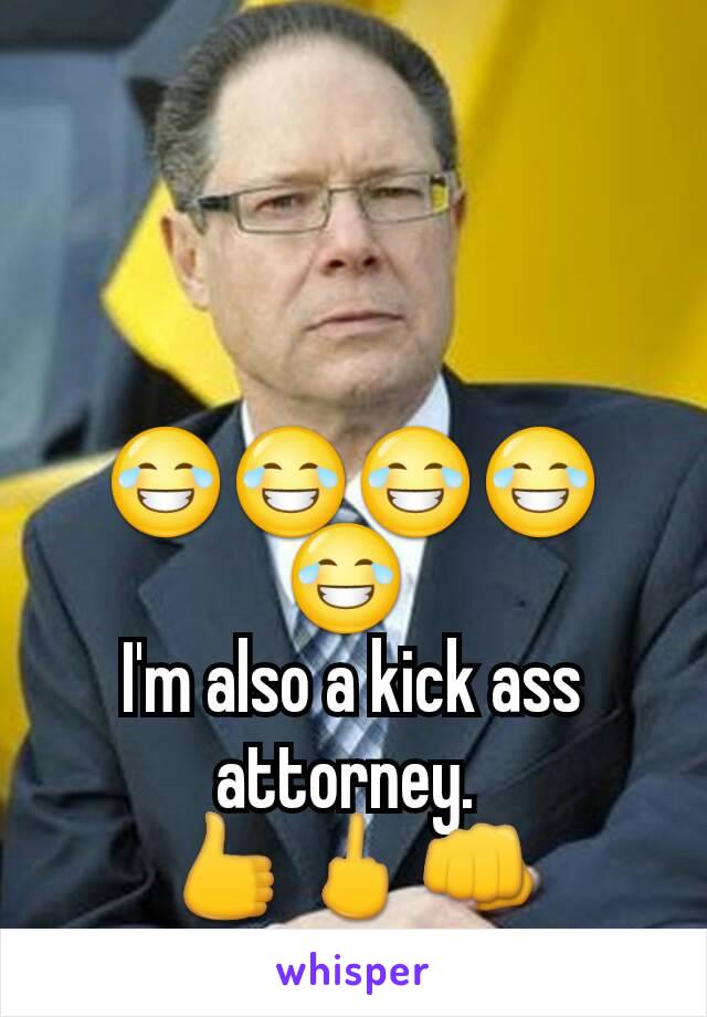 😂😂😂😂😂 
I'm also a kick ass attorney. 
👍🖕👊