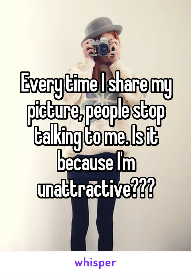 Every time I share my picture, people stop talking to me. Is it because I'm unattractive???