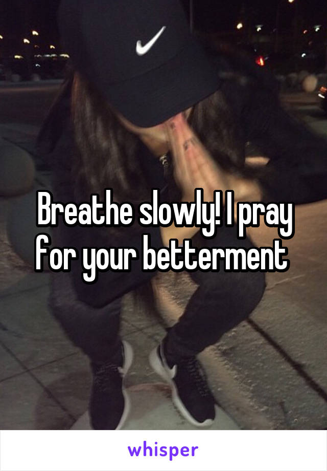 Breathe slowly! I pray for your betterment 