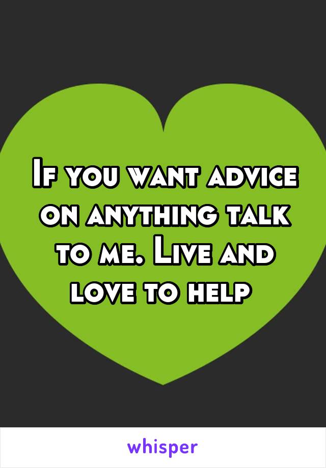 If you want advice on anything talk to me. Live and love to help 