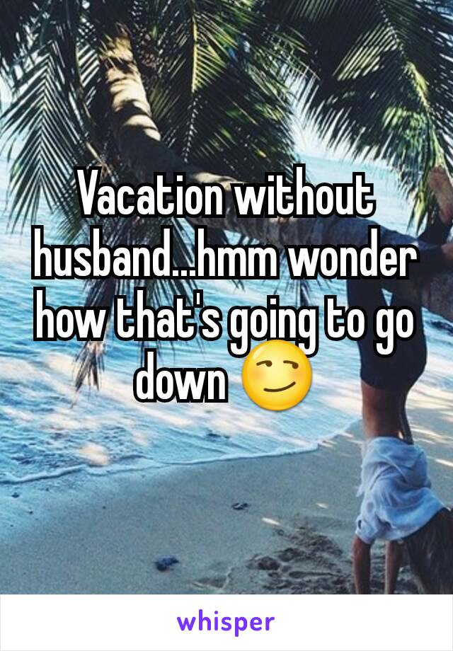 Vacation without husband...hmm wonder how that's going to go down 😏