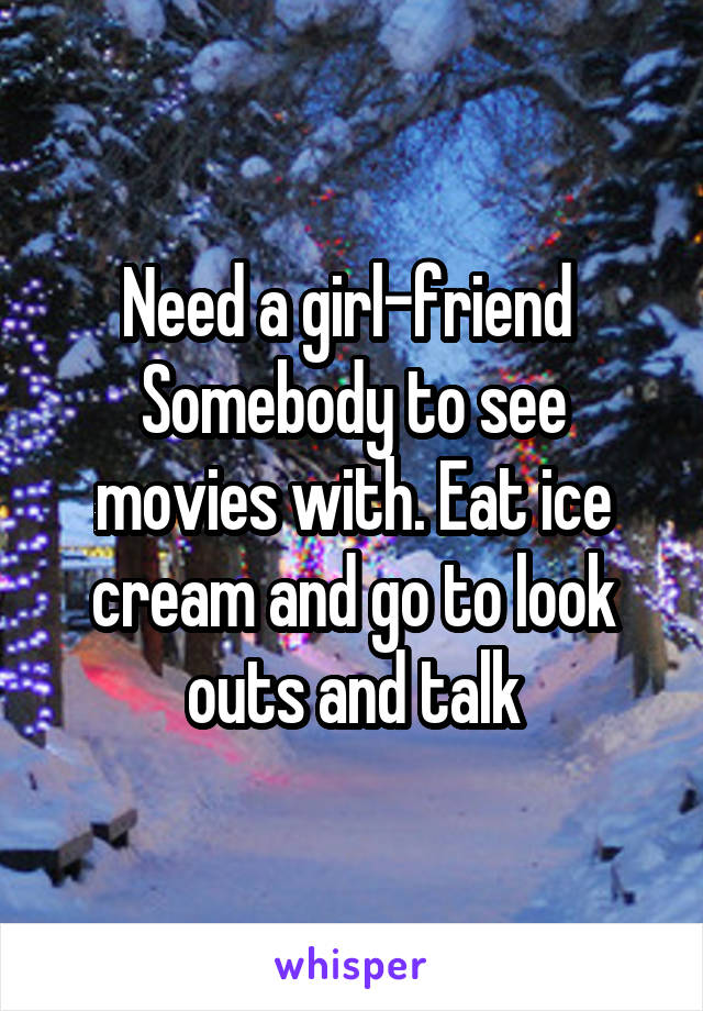 Need a girl-friend 
Somebody to see movies with. Eat ice cream and go to look outs and talk